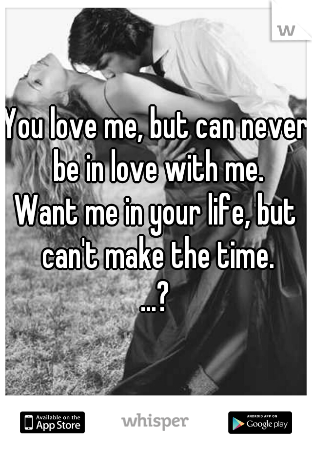 You love me, but can never be in love with me.
Want me in your life, but can't make the time.
...?