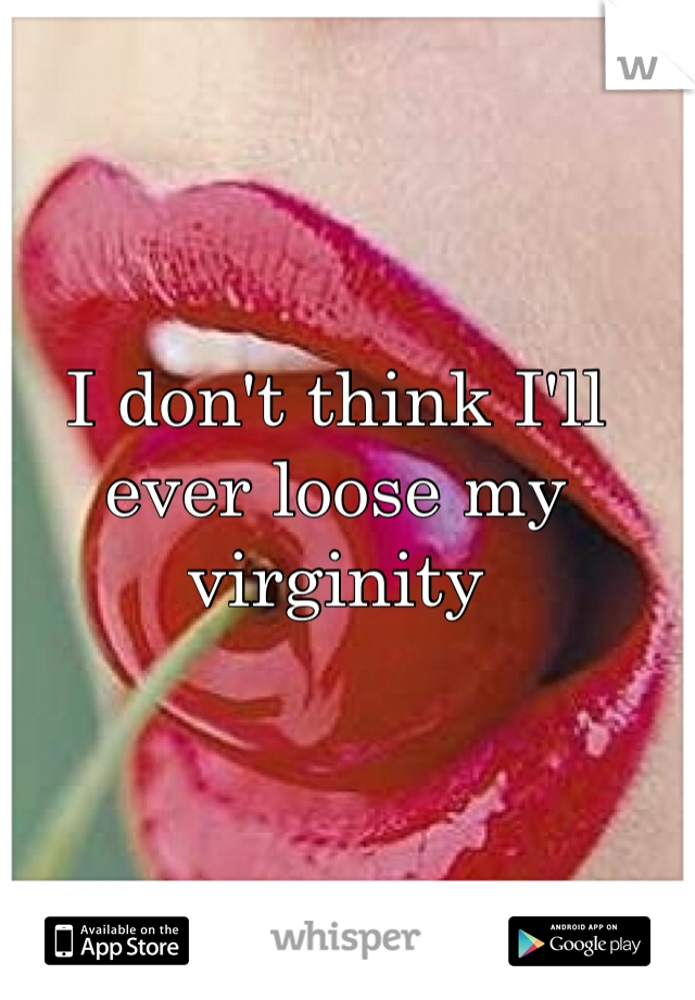 I don't think I'll ever loose my virginity
