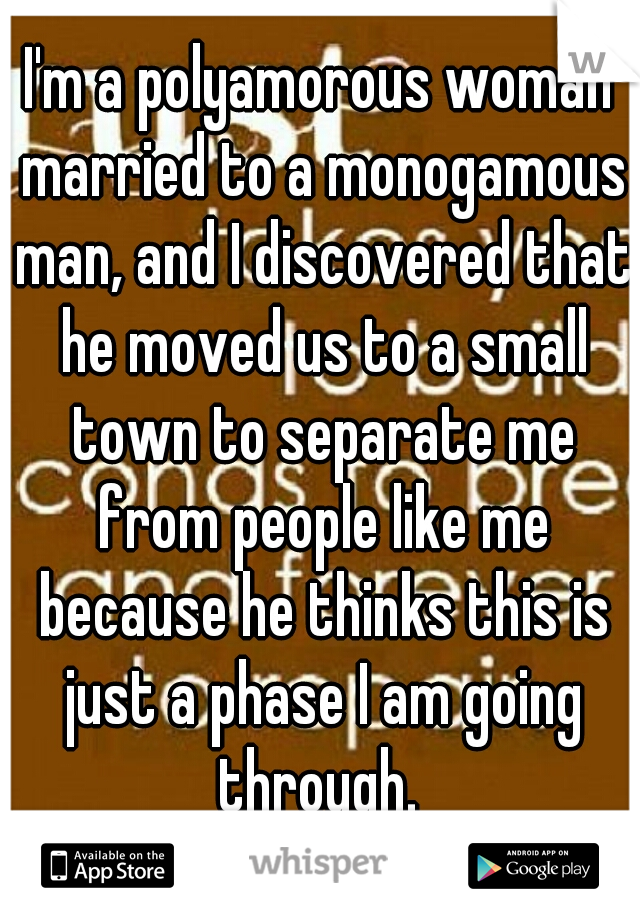 I'm a polyamorous woman married to a monogamous man, and I discovered that he moved us to a small town to separate me from people like me because he thinks this is just a phase I am going through. 