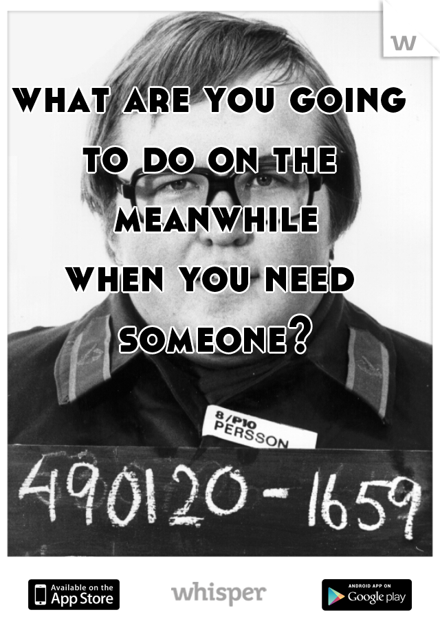 what are you going
to do on the meanwhile
when you need someone?