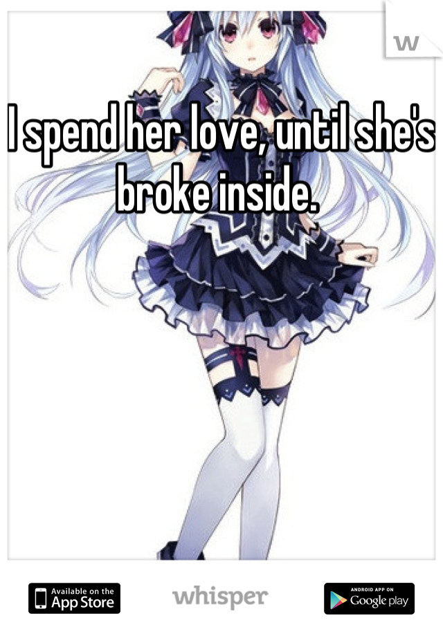 I spend her love, until she's broke inside. 