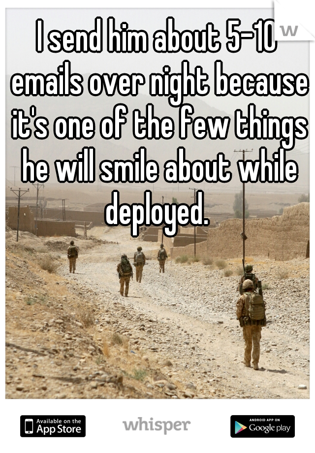 I send him about 5-10 emails over night because it's one of the few things he will smile about while deployed. 