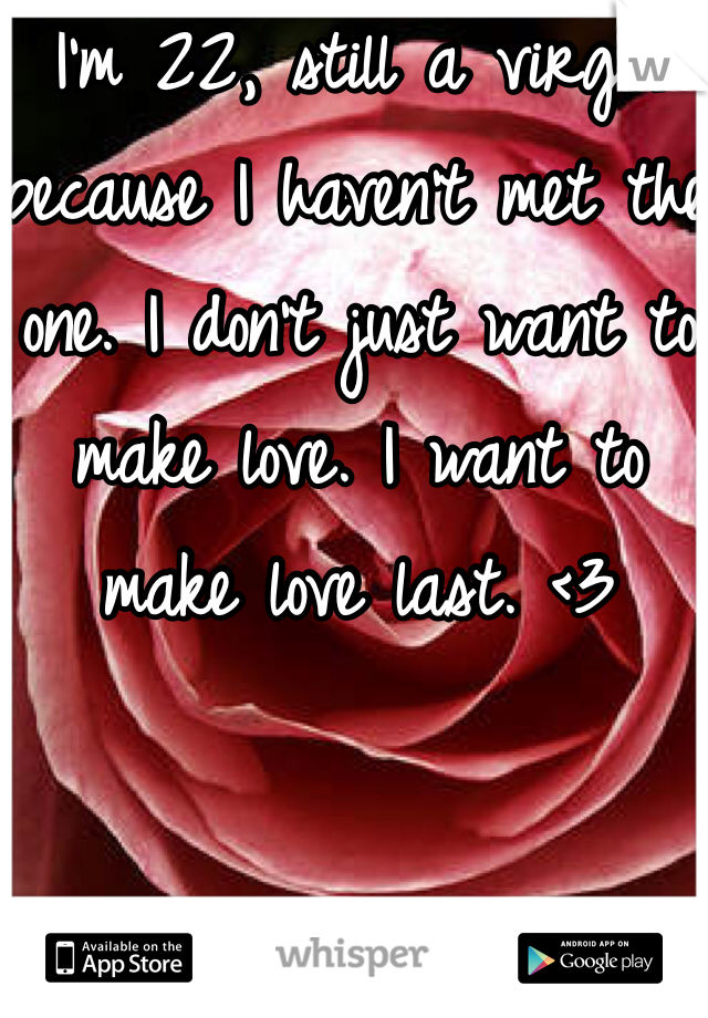 I'm 22, still a virgin because I haven't met the one. I don't just want to make love. I want to make love last. <3