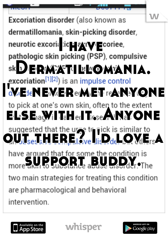 I have Dermatillomania. I've never met anyone else with it. Anyone out there? I'd love a support buddy.