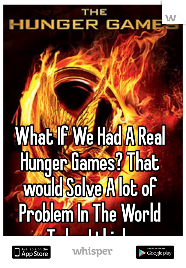 What If We Had A Real Hunger Games? That would Solve A lot of Problem In The World Today I think.