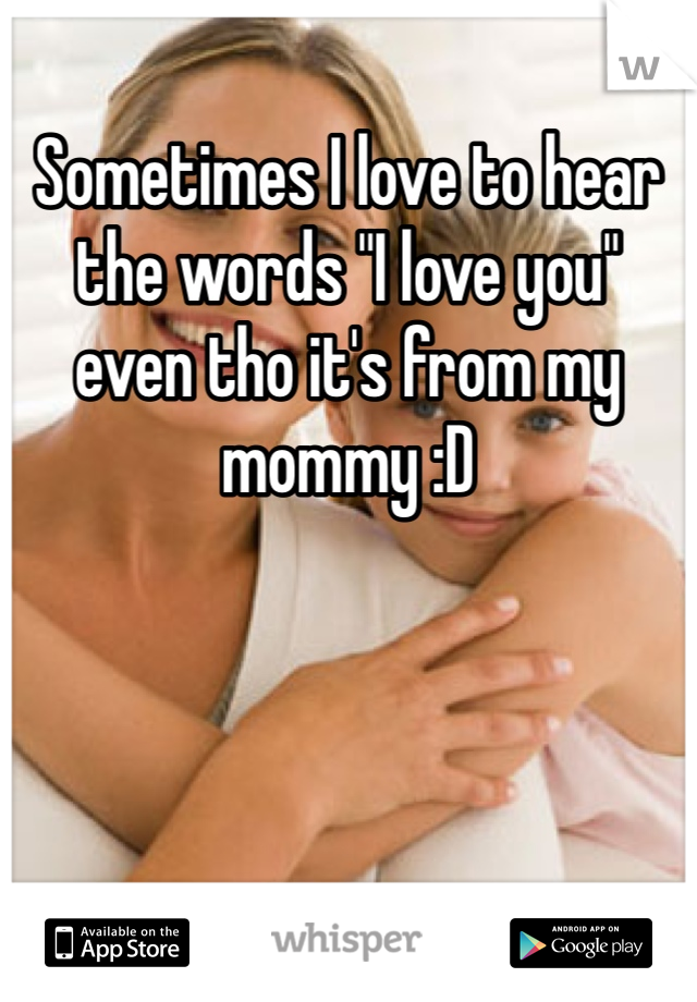 Sometimes I love to hear the words "I love you" even tho it's from my mommy :D 
