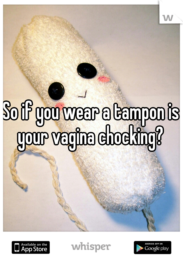 So if you wear a tampon is your vagina chocking? 