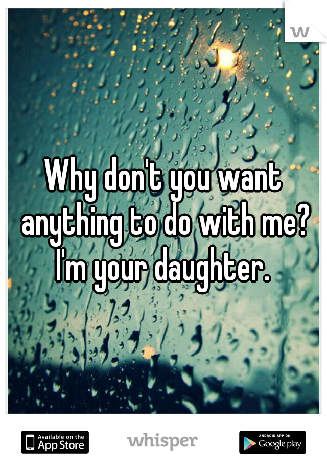 Why don't you want anything to do with me? I'm your daughter. 