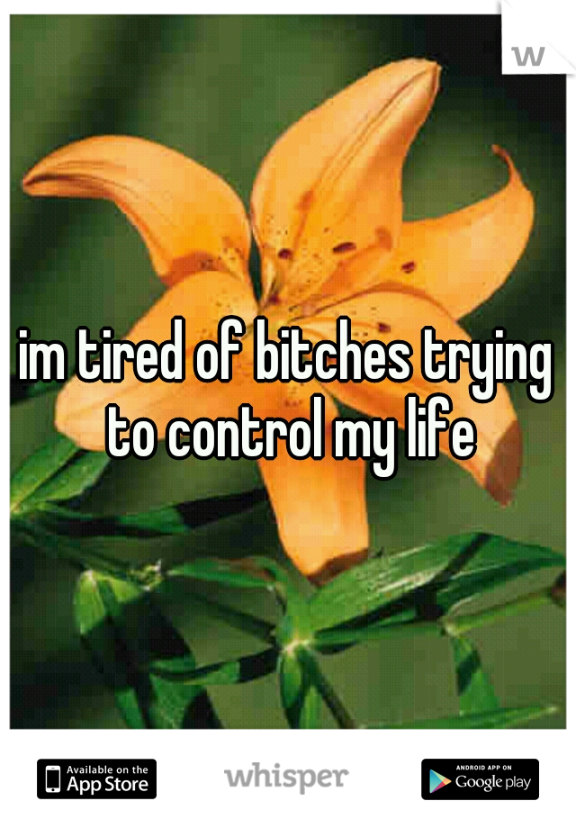 im tired of bitches trying to control my life