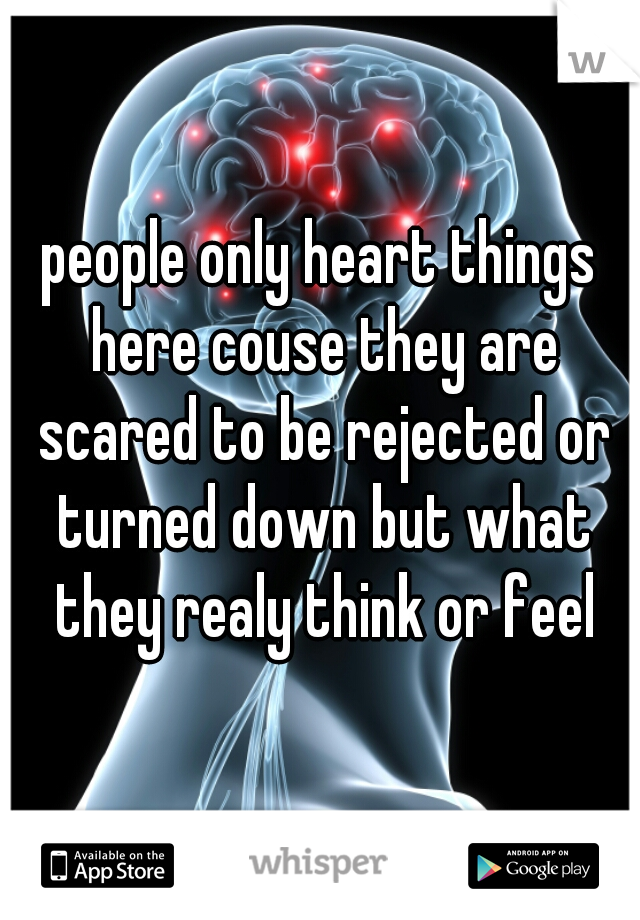 people only heart things here couse they are scared to be rejected or turned down but what they realy think or feel