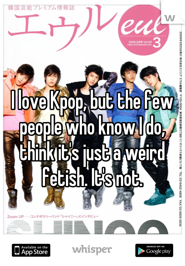 I love Kpop, but the few people who know I do, think it's just a weird fetish. It's not.
