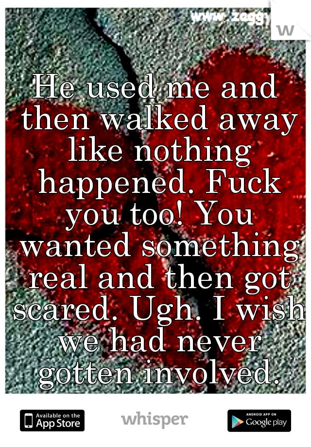 He used me and then walked away like nothing happened. Fuck you too! You wanted something real and then got scared. Ugh. I wish we had never gotten involved.