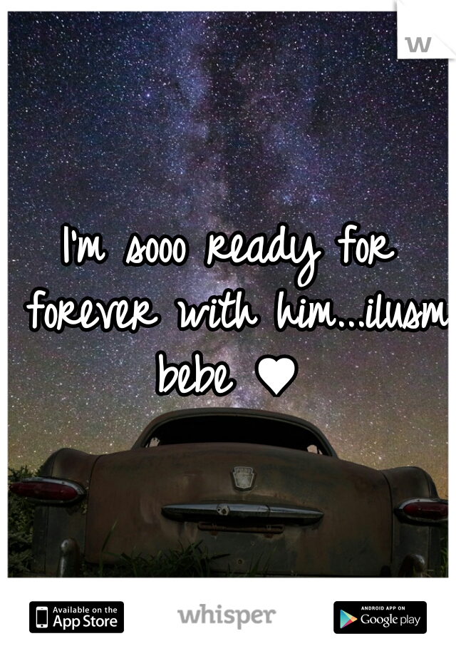 I'm sooo ready for forever with him...ilusm bebe ♥ 