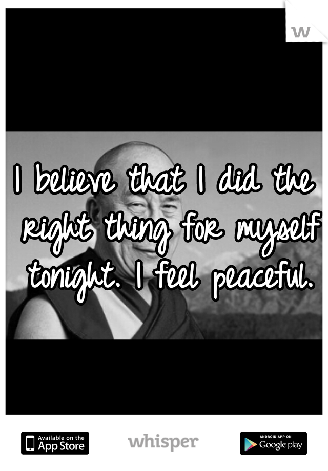 I believe that I did the right thing for myself tonight. I feel peaceful.