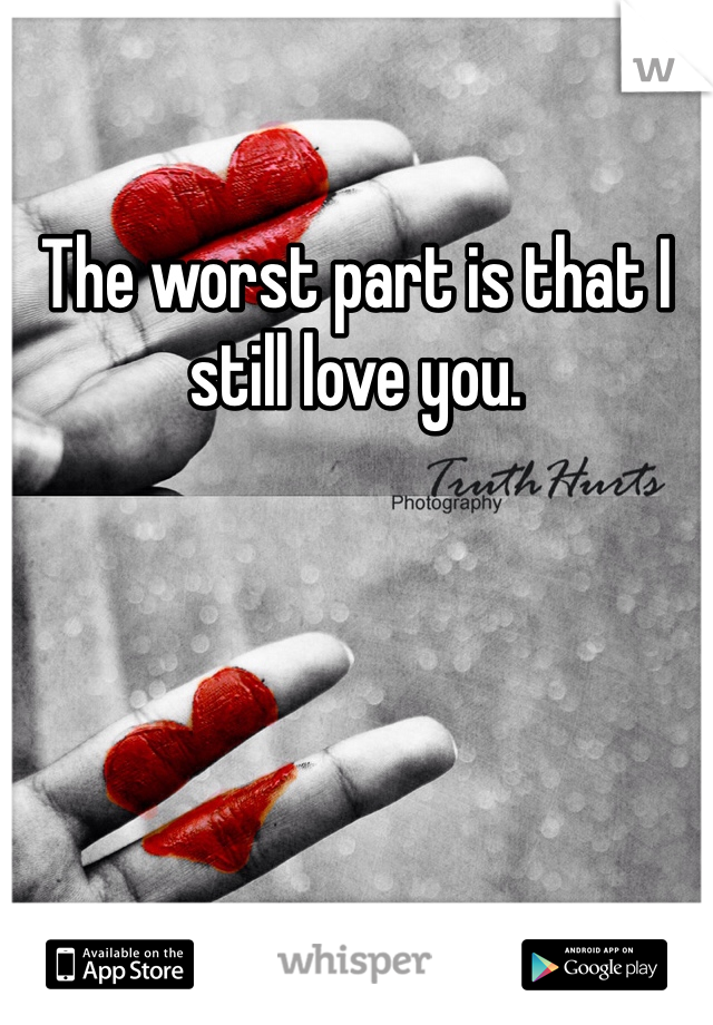 The worst part is that I still love you. 