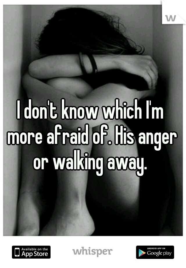 I don't know which I'm more afraid of. His anger or walking away. 