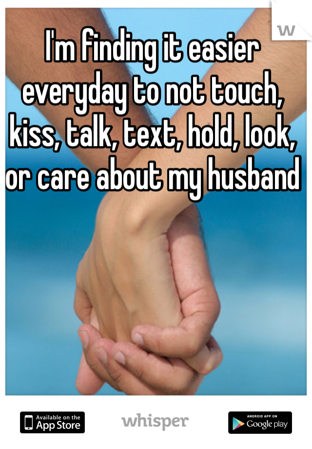 I'm finding it easier everyday to not touch, kiss, talk, text, hold, look, or care about my husband