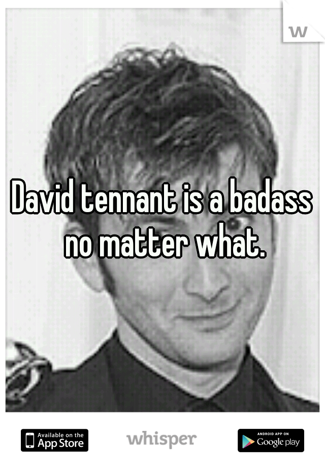 David tennant is a badass no matter what.
