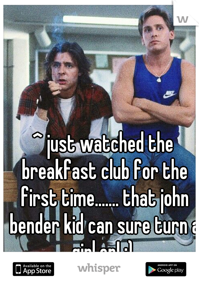 ^ just watched the breakfast club for the first time....... that john bender kid can sure turn a girl on! ;) 