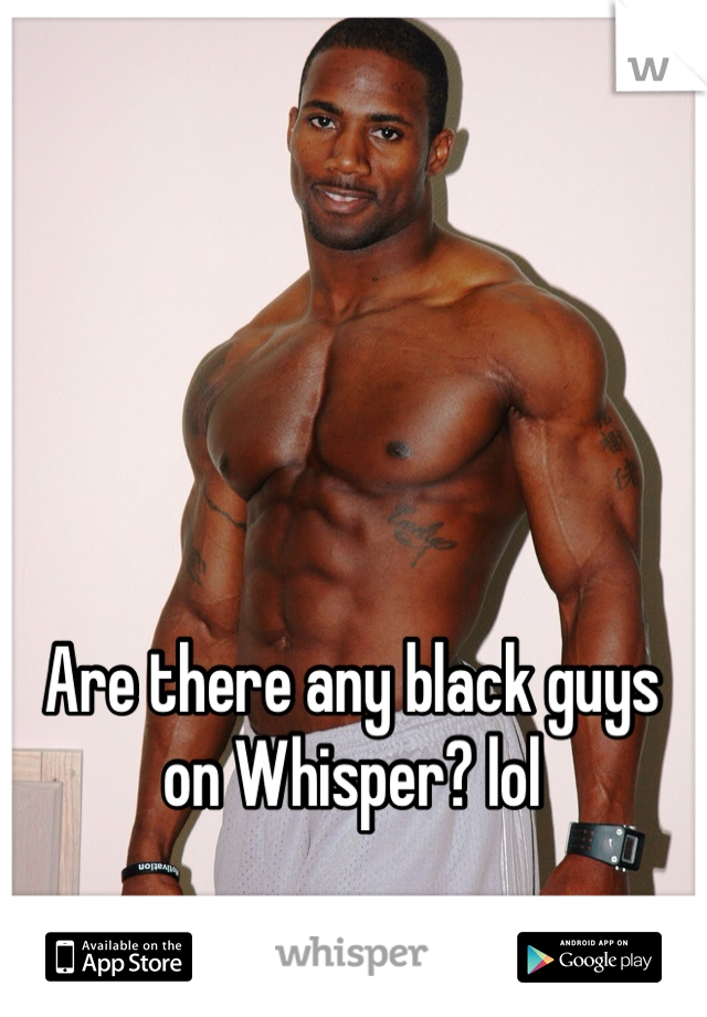Are there any black guys on Whisper? lol