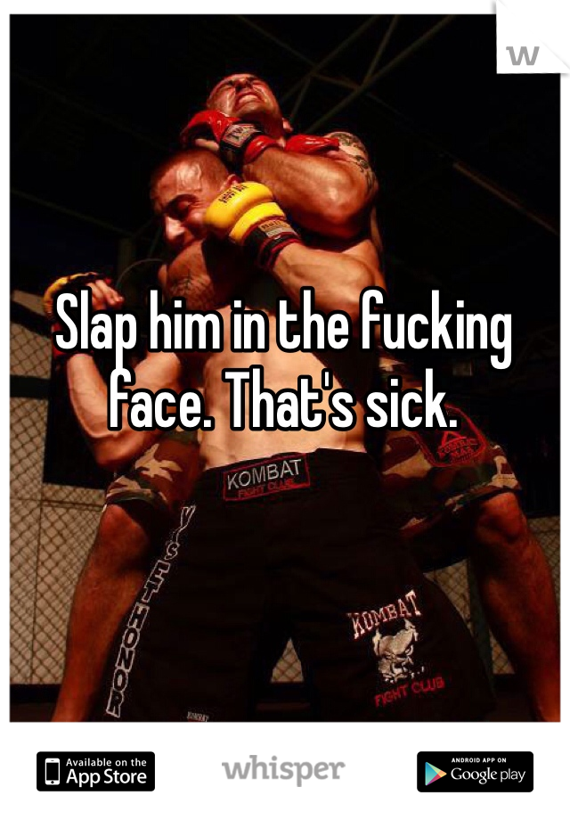Slap him in the fucking face. That's sick. 