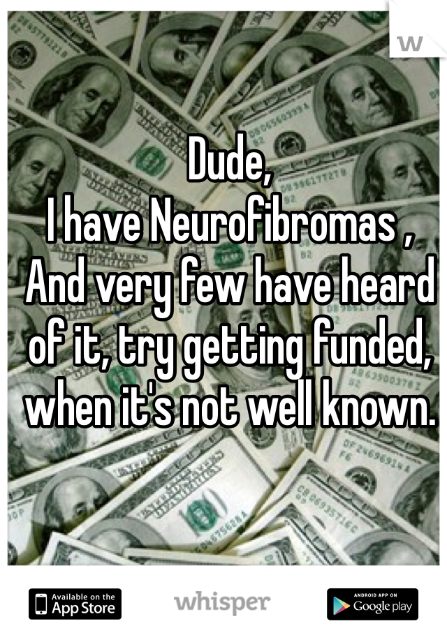 Dude,
I have Neurofibromas ,
And very few have heard of it, try getting funded, when it's not well known.