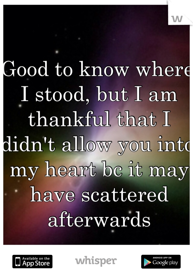Good to know where I stood, but I am thankful that I didn't allow you into my heart bc it may have scattered afterwards 