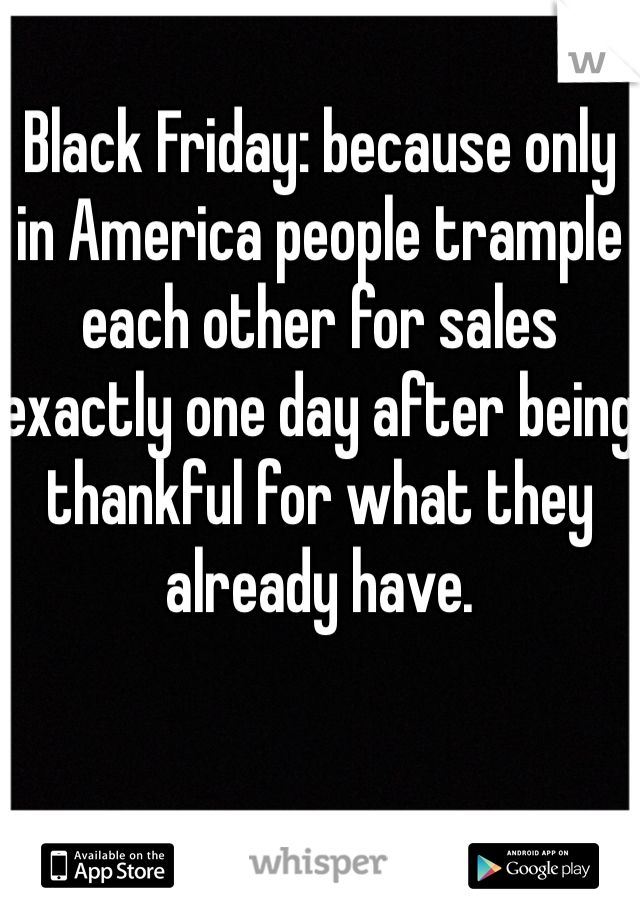 Black Friday: because only in America people trample each other for sales exactly one day after being thankful for what they already have.