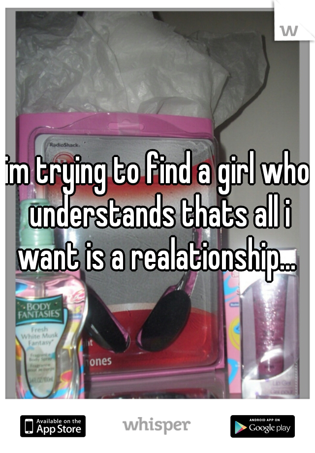 im trying to find a girl who understands thats all i want is a realationship... 