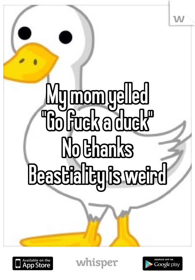 

My mom yelled
"Go fuck a duck"
No thanks
Beastiality is weird