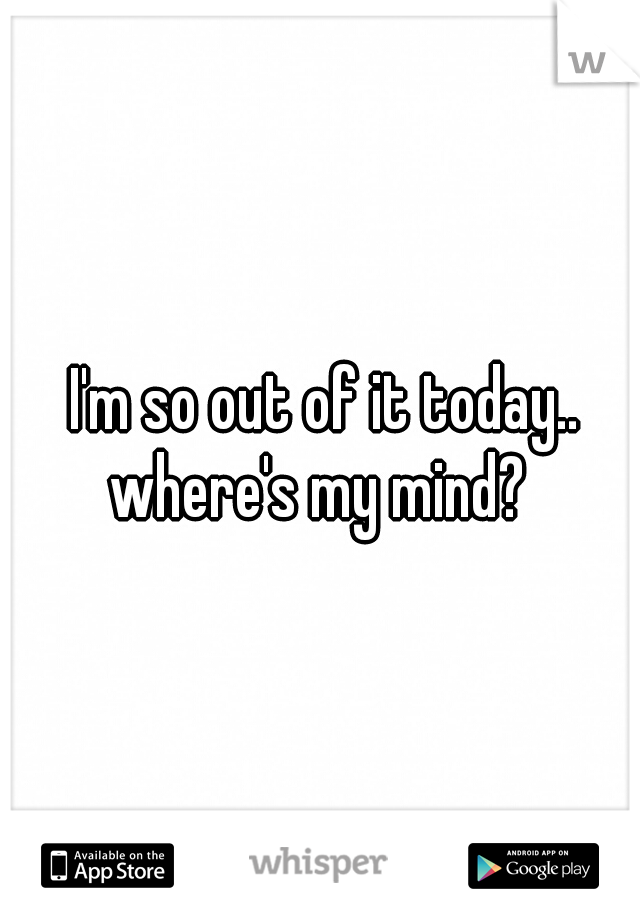I'm so out of it today.. where's my mind?  