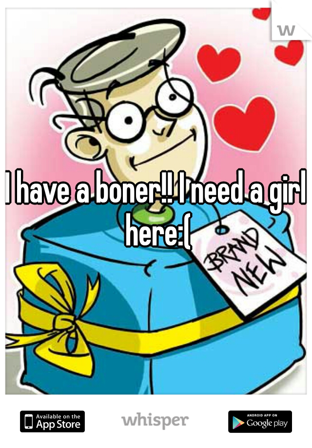 I have a boner!! I need a girl here:(