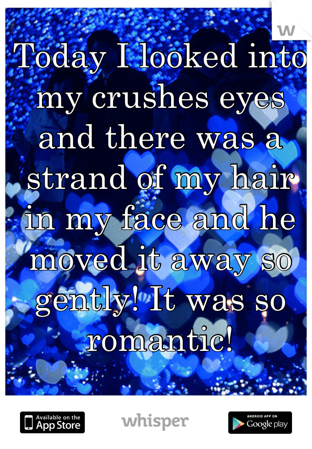 Today I looked into my crushes eyes and there was a strand of my hair in my face and he moved it away so gently! It was so romantic!
