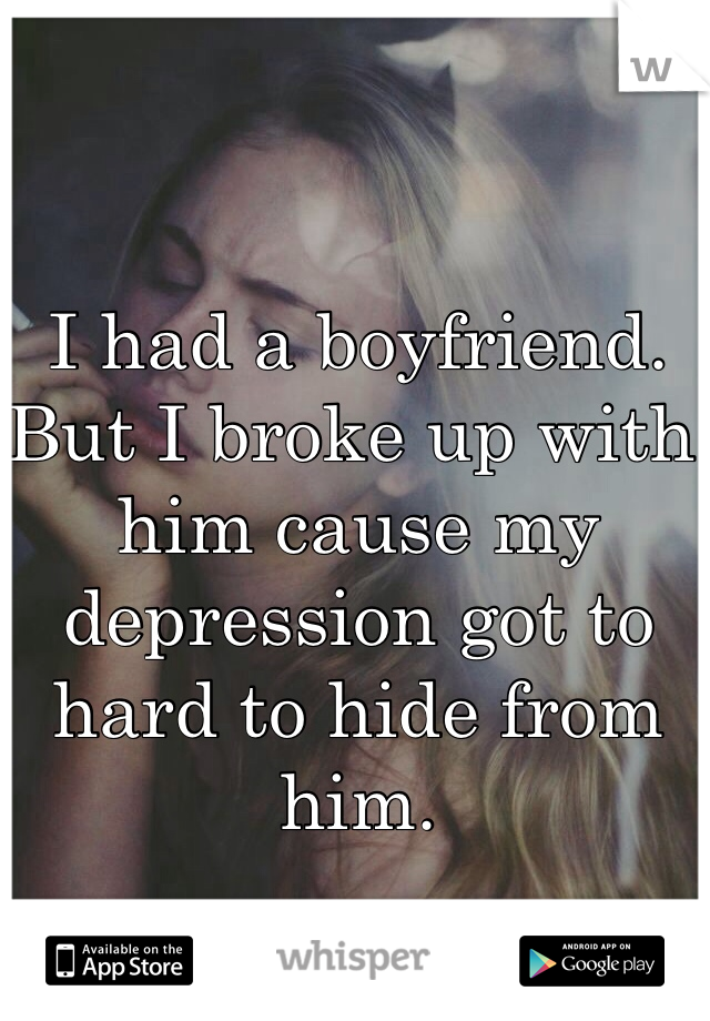 I had a boyfriend. But I broke up with him cause my depression got to hard to hide from him.