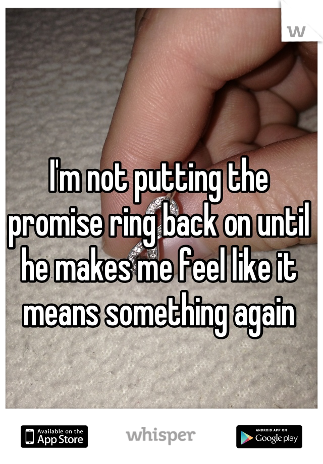 I'm not putting the promise ring back on until he makes me feel like it means something again
