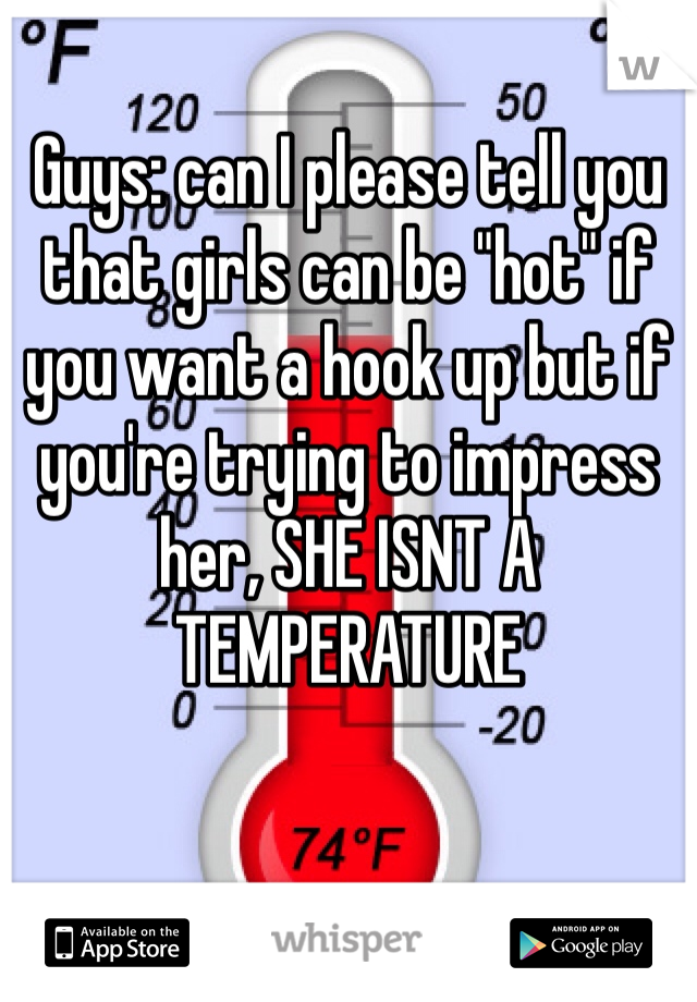 Guys: can I please tell you that girls can be "hot" if you want a hook up but if you're trying to impress her, SHE ISNT A TEMPERATURE