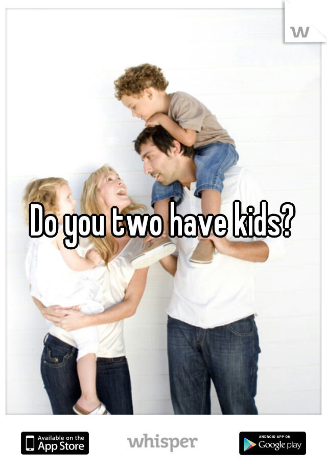 Do you two have kids?