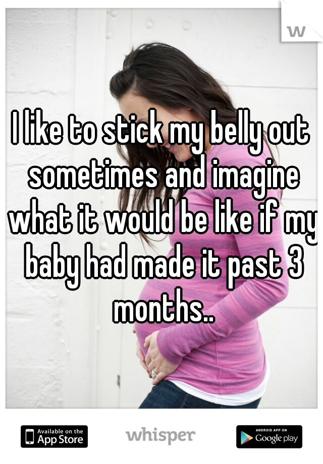 I like to stick my belly out sometimes and imagine what it would be like if my baby had made it past 3 months..