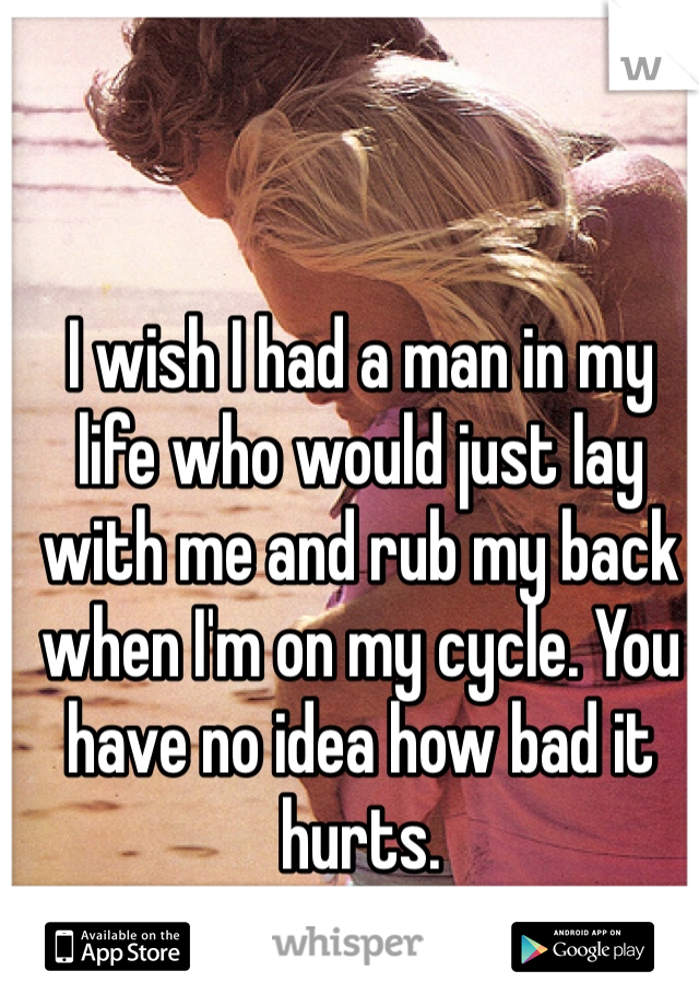 I wish I had a man in my life who would just lay with me and rub my back when I'm on my cycle. You have no idea how bad it hurts. 