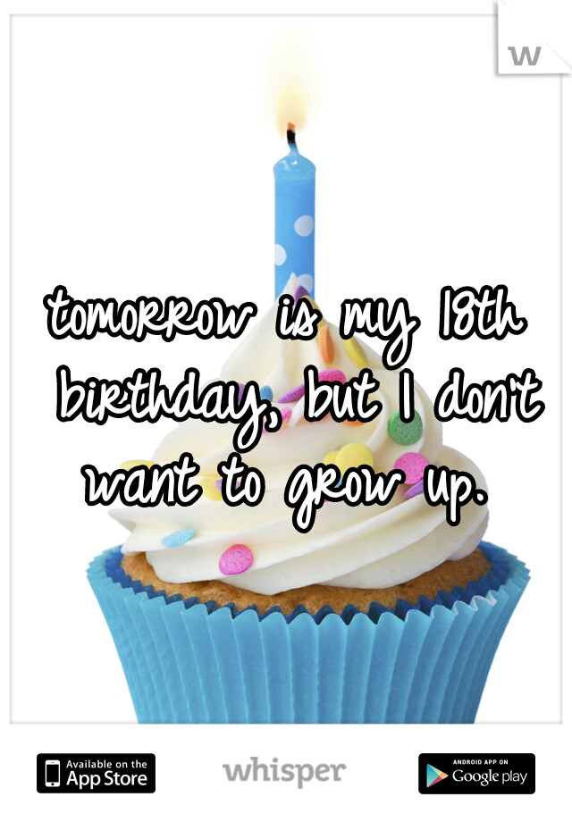 tomorrow is my 18th birthday, but I don't want to grow up. 