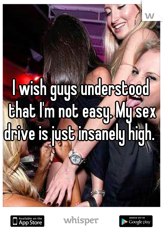 I wish guys understood that I'm not easy. My sex drive is just insanely high.  