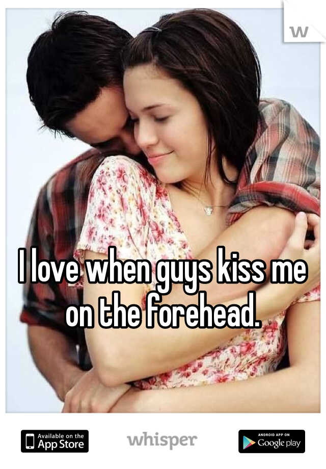 I love when guys kiss me on the forehead. 
