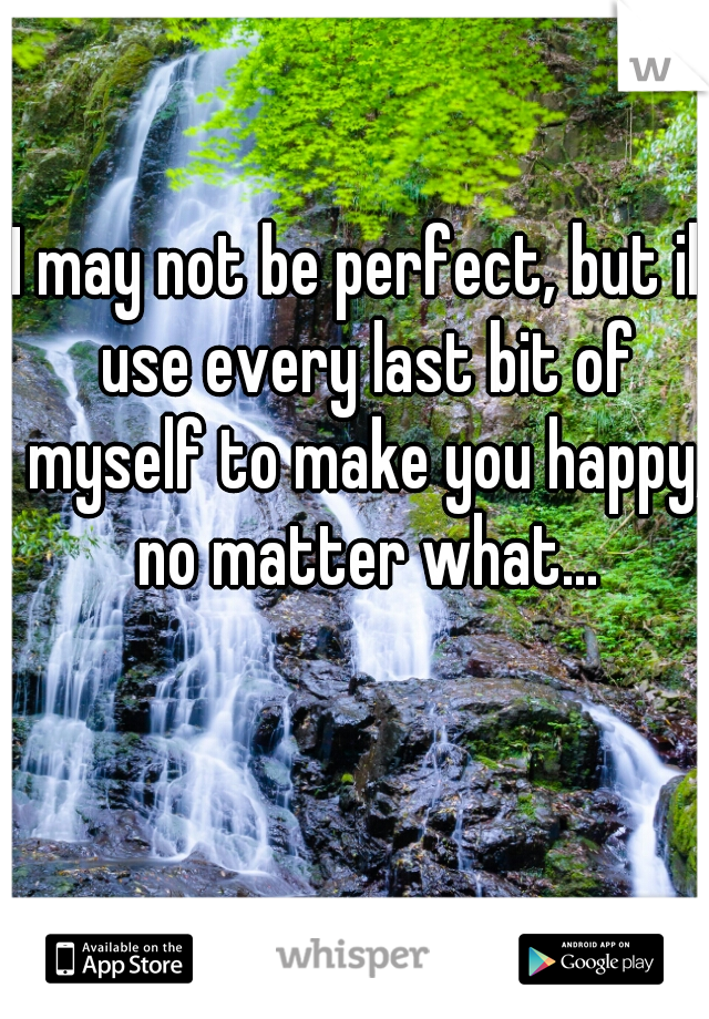 I may not be perfect, but ill use every last bit of myself to make you happy, no matter what...