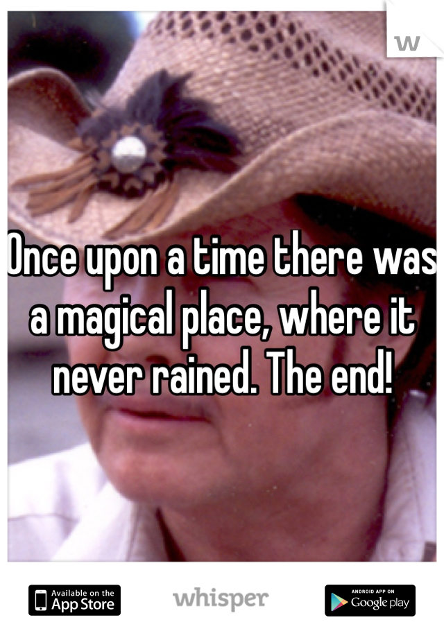 Once upon a time there was a magical place, where it never rained. The end!
