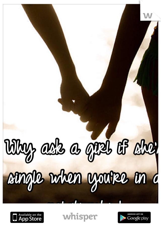Why ask a girl if she's single when you're in a relationship! 