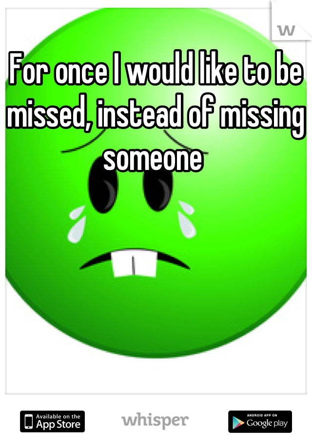 For once I would like to be missed, instead of missing someone 