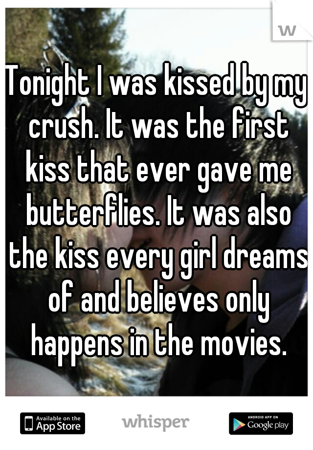 Tonight I was kissed by my crush. It was the first kiss that ever gave me butterflies. It was also the kiss every girl dreams of and believes only happens in the movies.