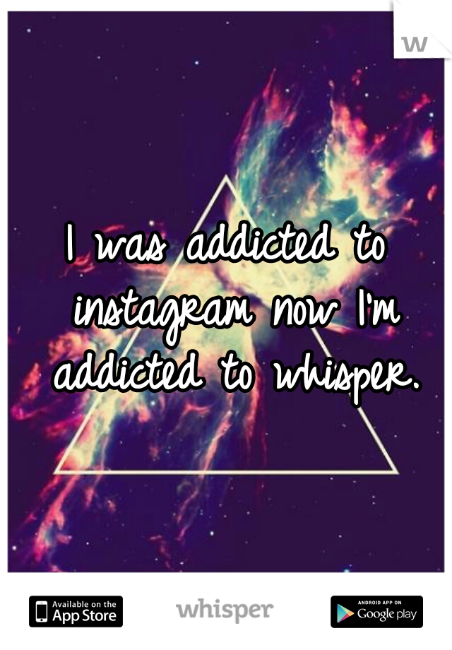 I was addicted to instagram now I'm addicted to whisper.