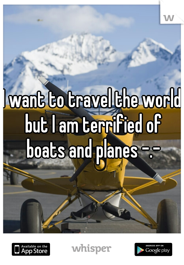I want to travel the world but I am terrified of boats and planes -.-