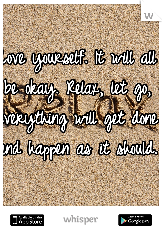 Love yourself. It will all be okay. Relax, let go, everything will get done and happen as it should.